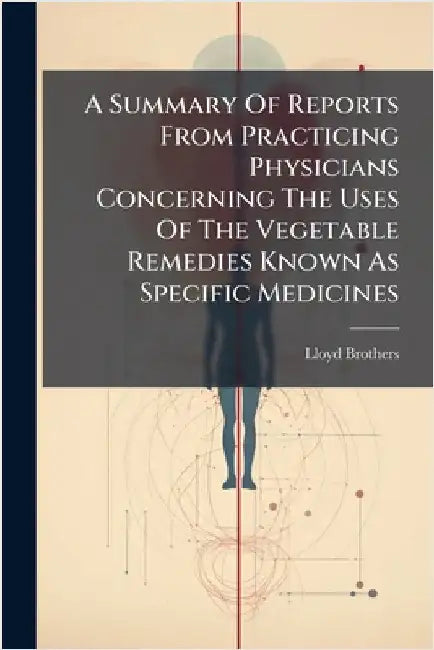 A Summary Of Reports From Practicing Physicians Concerning The Uses Of The Vegetable Remedies Known As Specific Medicines by Lloyd Brothers (Cincinnati, Ohio)