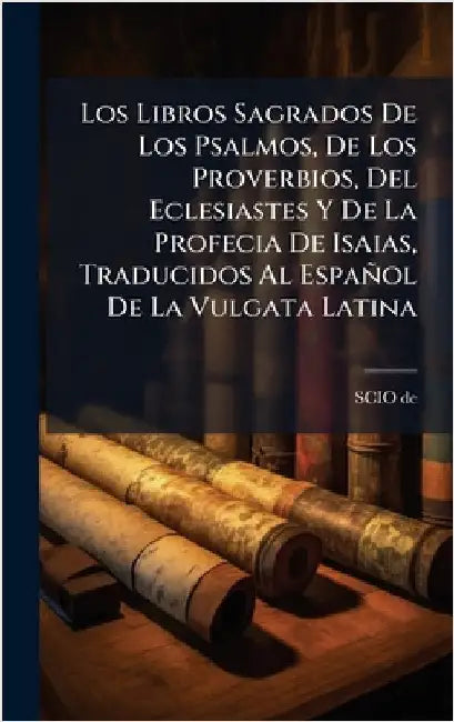 Los Libros Sagrados De Los Psalmos, De Los Proverbios, Del Eclesiastes Y De La Profecia De Isaias, Traducidos Al Español De La Vulgata Latina by De, Scio
