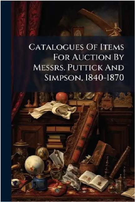 Catalogues Of Items For Auction By Messrs. Puttick And Simpson, 1840-1870 by Anonymous