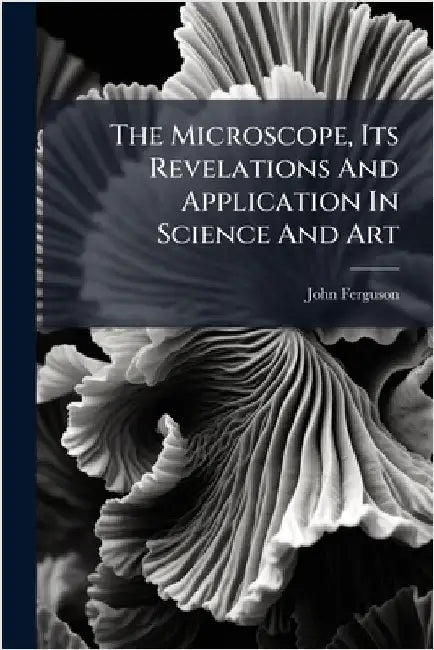 The Microscope, Its Revelations And Application In Science And Art by (Minister )., John Ferguson