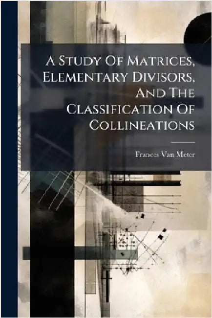A Study Of Matrices, Elementary Divisors, And The Classification Of Collineations by Meter, Frances Van