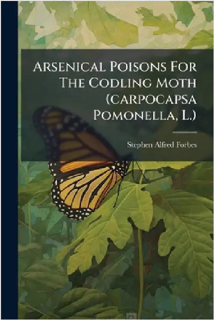 Arsenical Poisons For The Codling Moth (carpocapsa Pomonella, L.) by Forbes, Stephen Alfred