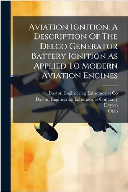 Aviation Ignition, A Description Of The Delco Generator Battery Ignition As Applied To Modern Aviation Engines by Dayton Engineering Laboratories Co