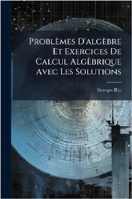 Problèmes D'algèbre Et Exercices De Calcul Algèbrique Avec Les Solutions by Ritt, Georges