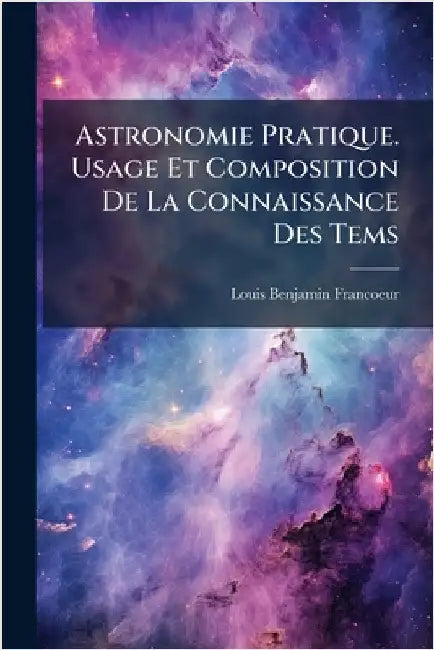 Astronomie Pratique. Usage Et Composition De La Connaissance Des Tems by Francoeur, Louis Benjamin