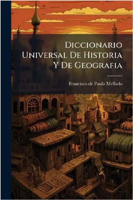 Diccionario Universal De Historia Y De Geografia by Francisco de Paula Mellado