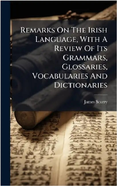 Remarks On The Irish Language, With A Review Of Its Grammars, Glossaries, Vocabularies And Dictionaries by Scurry, James