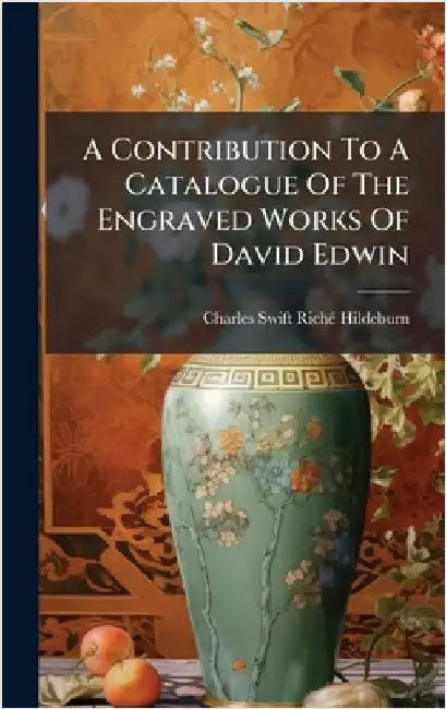 A Contribution To A Catalogue Of The Engraved Works Of David Edwin by Charles Swift Richã(c) Hildeburn