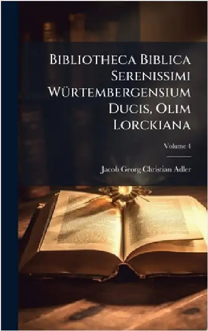 Bibliotheca Biblica Serenissimi WÃ1/4rtembergensium Ducis, Olim Lorckiana by Jacob Georg Christian Adler