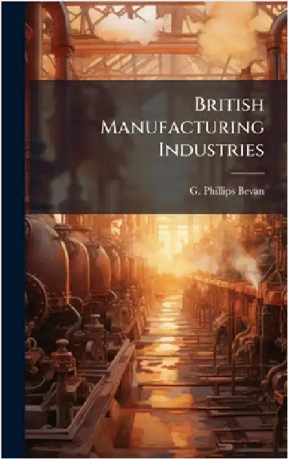 British Manufacturing Industries by Bevan, G. Phillips