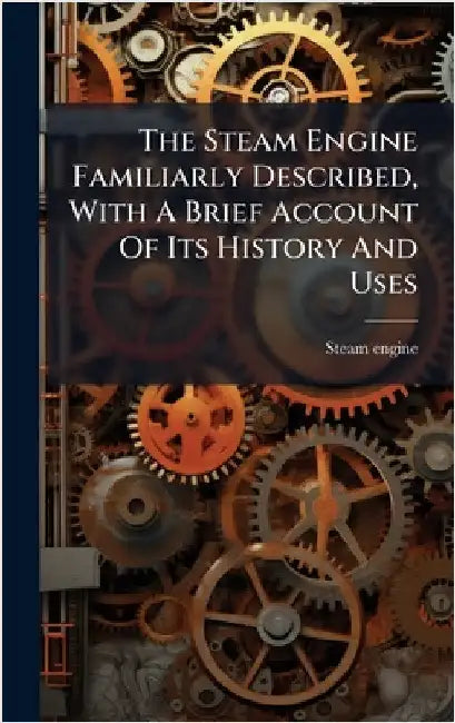 The Steam Engine Familiarly Described, With A Brief Account Of Its History And Uses by Engine, Steam