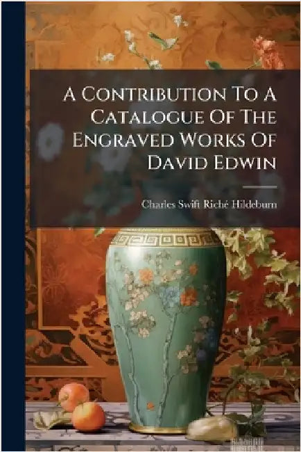 A Contribution To A Catalogue Of The Engraved Works Of David Edwin by Charles Swift Richã(c) Hildeburn