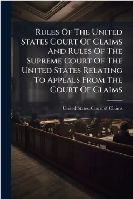Rules Of The United States Court Of Claims And Rules Of The Supreme Court Of The United States Relating To Appeals From The Court Of Claims by United States Court of Claims