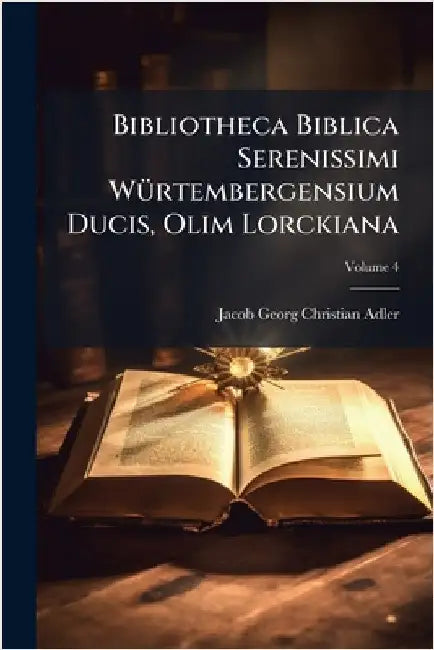 Bibliotheca Biblica Serenissimi WÃ1/4rtembergensium Ducis, Olim Lorckiana by Jacob Georg Christian Adler