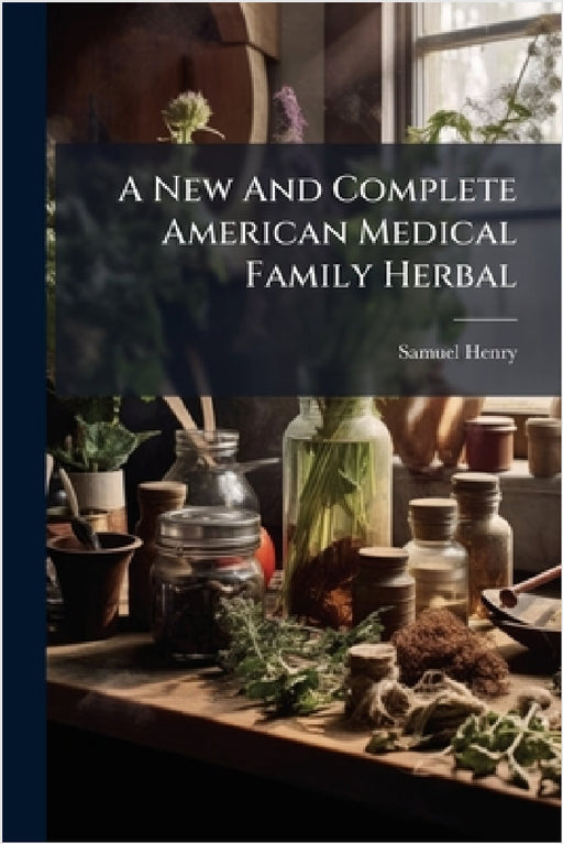 A New And Complete American Medical Family Herbal by Samuel Henry