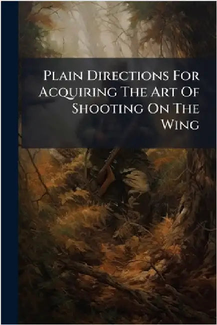 Plain Directions For Acquiring The Art Of Shooting On The Wing by Anonymous
