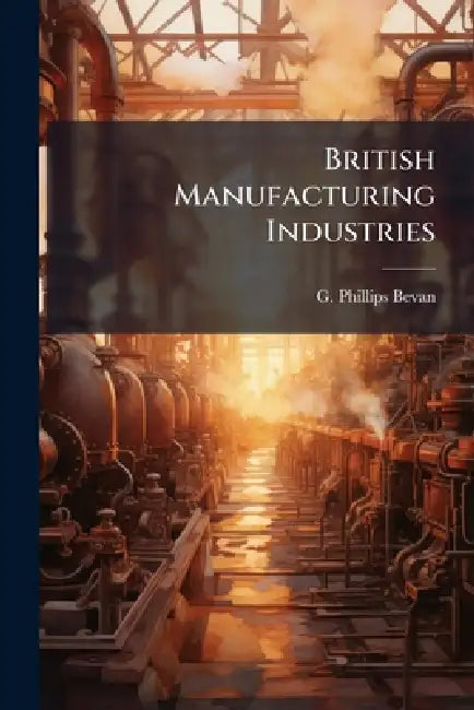 British Manufacturing Industries by G. Phillips Bevan