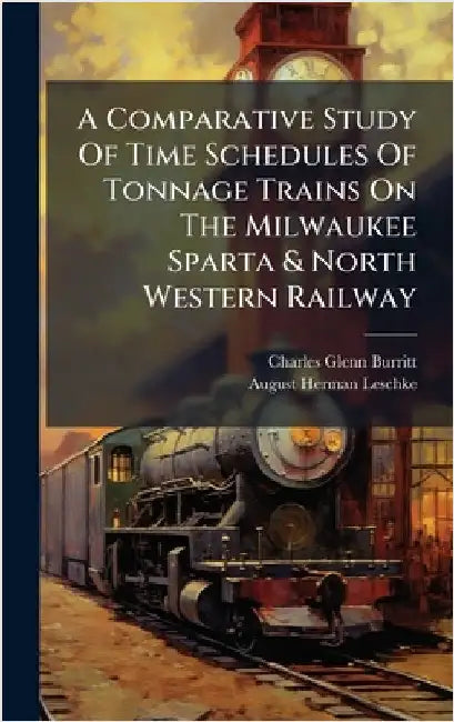 A Comparative Study Of Time Schedules Of Tonnage Trains On The Milwaukee Sparta & North Western Railway by Burritt, Charles Glenn