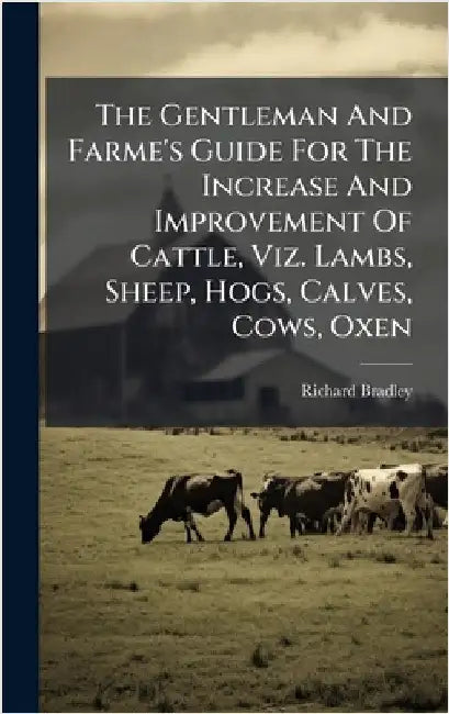 The Gentleman And Farme's Guide For The Increase And Improvement Of Cattle, Viz. Lambs, Sheep, Hogs, Calves, Cows, Oxen by Bradley, Richard