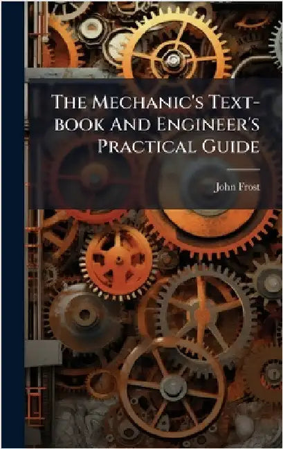 The Mechanic's Text-book And Engineer's Practical Guide by Frost, John