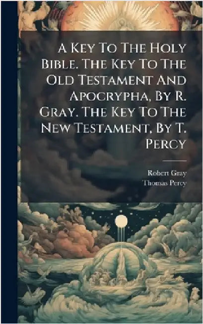 A Key To The Holy Bible. The Key To The Old Testament And Apocrypha, By R. Gray. The Key To The New Testament, By T. Percy by Robert Gray (Bp of Bristol )