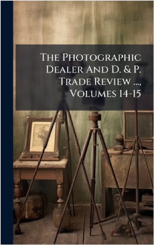 The Photographic Dealer And D. & P. Trade Review ..., Volumes 14-15 by Anonymous