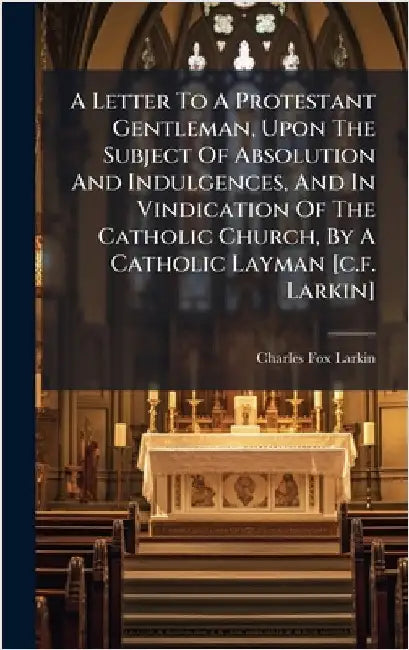 A Letter To A Protestant Gentleman, Upon The Subject Of Absolution And Indulgences, And In Vindication Of The Catholic Church, By A Catholic Layman [c by Larkin, Charles Fox