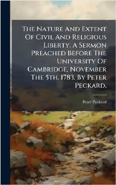 The Nature And Extent Of Civil And Religious Liberty. A Sermon Preached Before The University Of Cambridge, November The 5th. 1783. By Peter Peckard, by Peckard, Peter