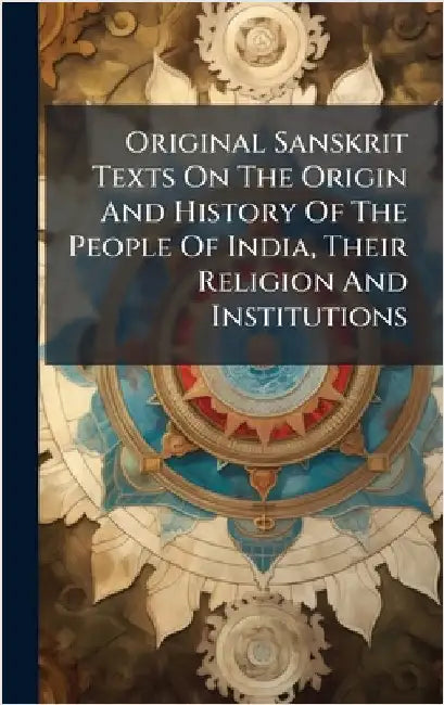 Original Sanskrit Texts On The Origin And History Of The People Of India, Their Religion And Institutions by Anonymous