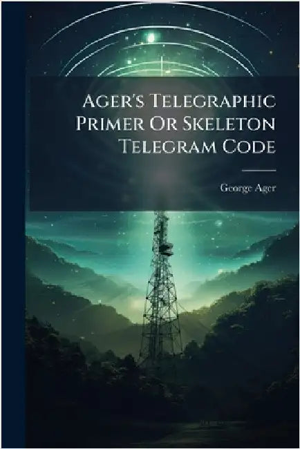 Ager's Telegraphic Primer Or Skeleton Telegram Code by Ager, George