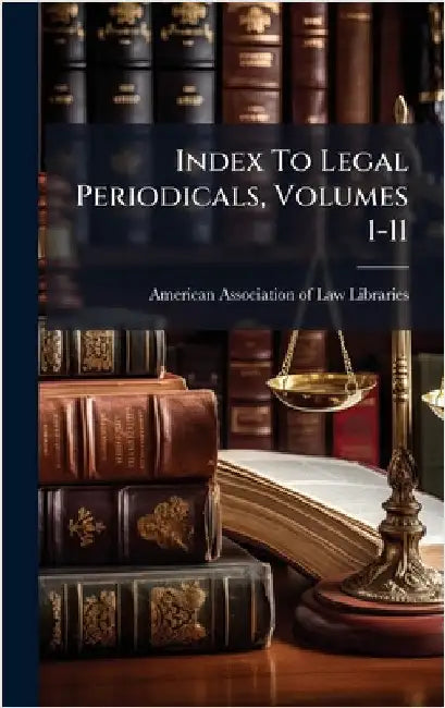Index To Legal Periodicals, Volumes 1-11 by American Association of Law Libraries