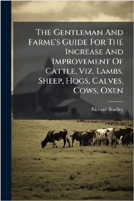 The Gentleman And Farme's Guide For The Increase And Improvement Of Cattle, Viz. Lambs, Sheep, Hogs, Calves, Cows, Oxen by Bradley, Richard