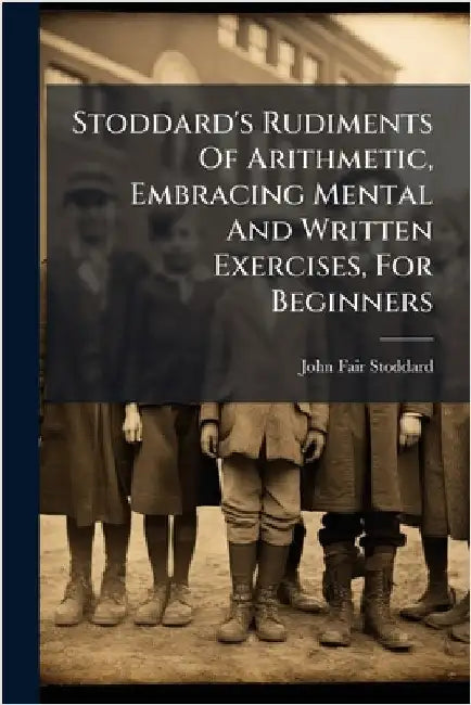 Stoddard's Rudiments Of Arithmetic, Embracing Mental And Written Exercises, For Beginners by John Fair Stoddard