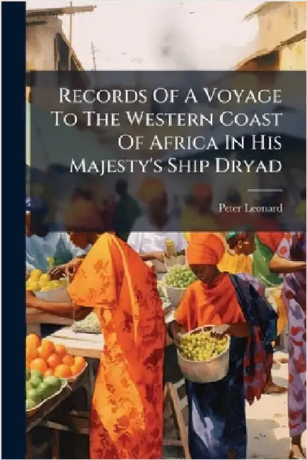 Records Of A Voyage To The Western Coast Of Africa In His Majesty's Ship Dryad by Leonard, Peter