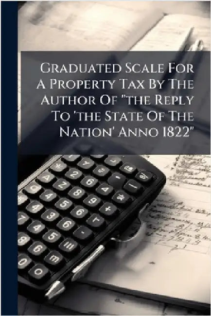 Graduated Scale For A Property Tax By The Author Of "the Reply To 'the State Of The Nation' Anno 1822" by Anonymous