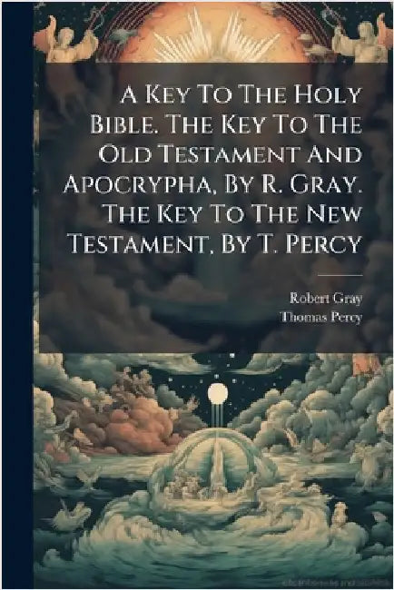 A Key To The Holy Bible. The Key To The Old Testament And Apocrypha, By R. Gray. The Key To The New Testament, By T. Percy by Robert Gray (Bp of Bristol )