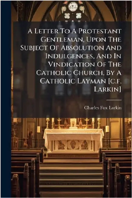 A Letter To A Protestant Gentleman, Upon The Subject Of Absolution And Indulgences, And In Vindication Of The Catholic Church, By A Catholic Layman [c by Larkin, Charles Fox