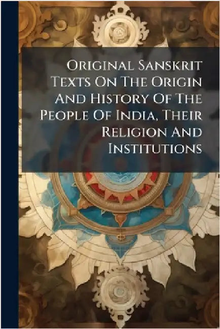 Original Sanskrit Texts On The Origin And History Of The People Of India, Their Religion And Institutions by Anonymous
