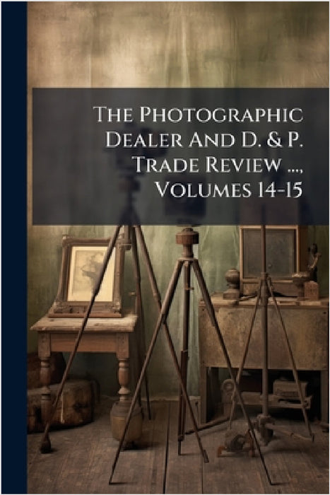 The Photographic Dealer And D. & P. Trade Review ..., Volumes 14-15 by Anonymous
