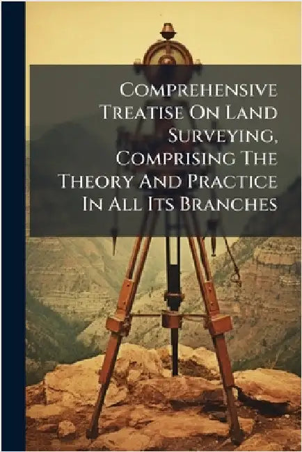 Comprehensive Treatise On Land Surveying, Comprising The Theory And Practice In All Its Branches by Anonymous