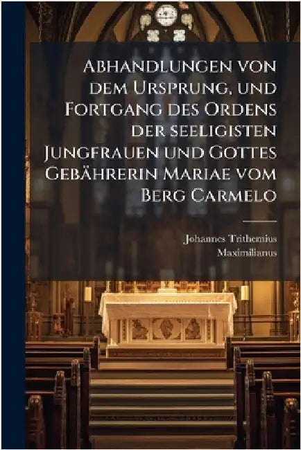Abhandlungen von dem Ursprung, und Fortgang des Ordens der seeligisten Jungfrauen und Gottes Gebährerin Mariae vom Berg Carmelo by Johannes Trithemius