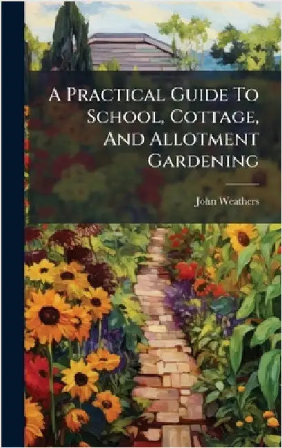 A Practical Guide To School, Cottage, And Allotment Gardening by Weathers, John