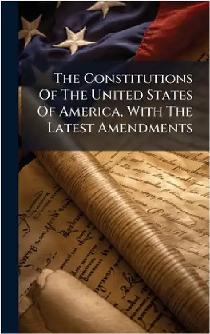 The Constitutions Of The United States Of America, With The Latest Amendments by Anonymous