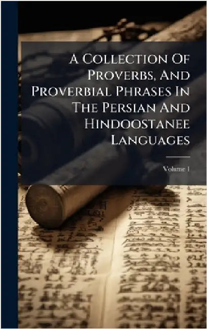 A Collection Of Proverbs, And Proverbial Phrases In The Persian And Hindoostanee Languages by Anonymous