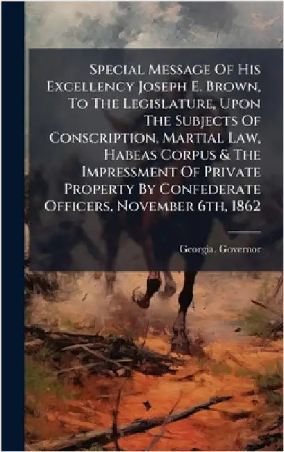 Special Message Of His Excellency Joseph E. Brown, To The Legislature, Upon The Subjects Of Conscription, Martial Law, Habeas Corpus & The Impressment by Georgia Governor (1857-1865 Brown)