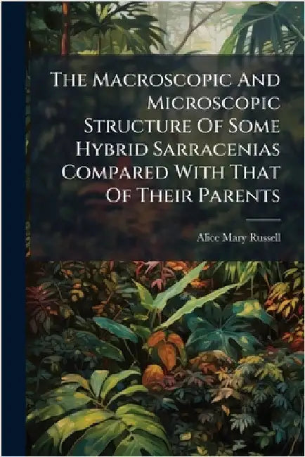 The Macroscopic And Microscopic Structure Of Some Hybrid Sarracenias Compared With That Of Their Parents by Russell, Alice Mary