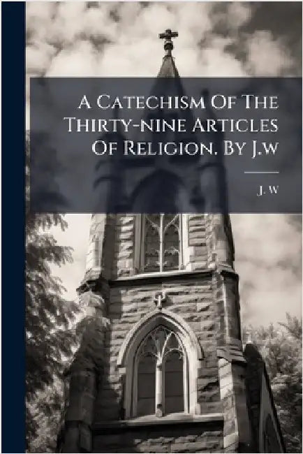 A Catechism Of The Thirty-nine Articles Of Religion. By J.w by W, J.