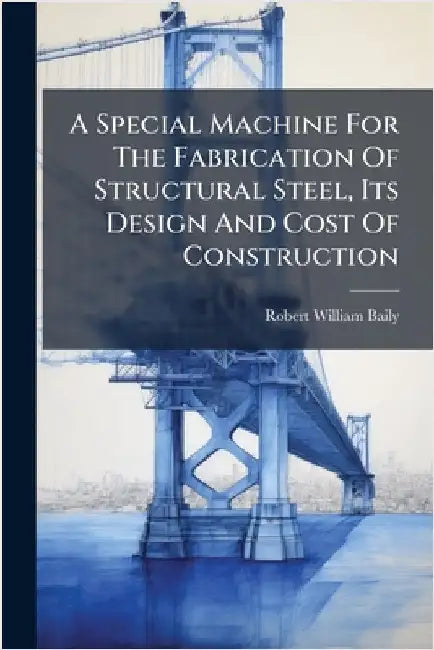 A Special Machine For The Fabrication Of Structural Steel, Its Design And Cost Of Construction by Baily, Robert William