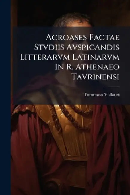 Acroases Factae Stvdiis Avspicandis Litterarvm Latinarvm In R. Athenaeo Tavrinensi by Tommaso Vallauri