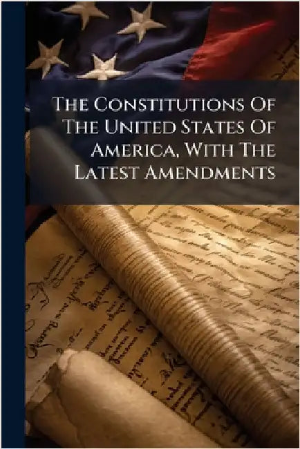 The Constitutions Of The United States Of America, With The Latest Amendments by Anonymous